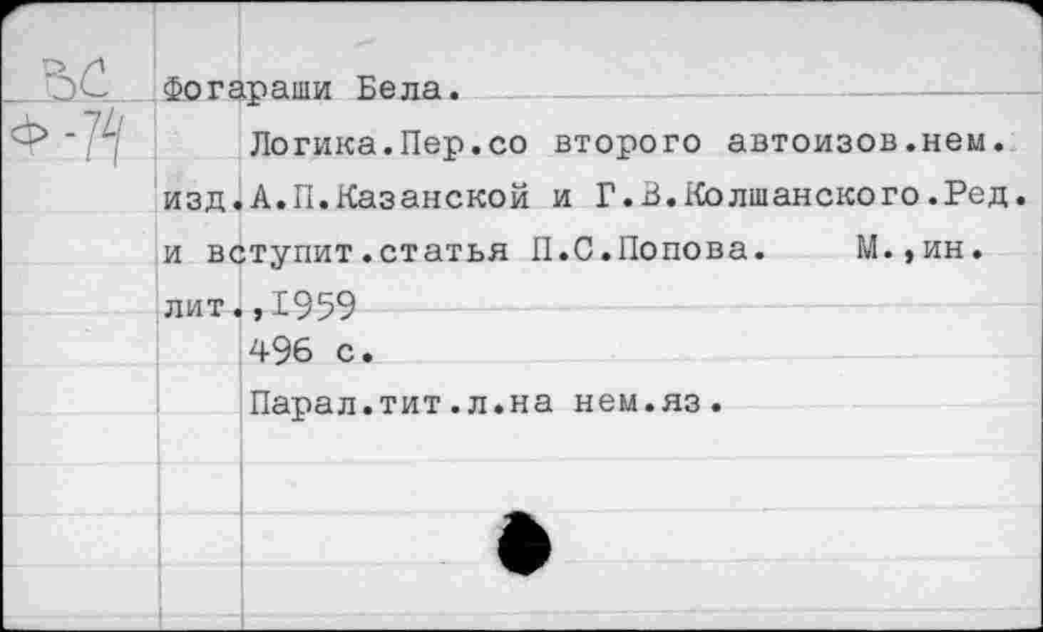 ﻿Фогараши Бела.
Логика.Пер.со второго автоизов.нем. изд.А.П.Казанской и Г.В.Колшанского.Ред. и вступит.статья П.С.Попова. М.,ин. лит.,1959 496 с • Парал.тит.л.на нем.яз.